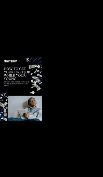 How To Get Your First Job While Your Young: A short e-book for teens and young adults looking for work!