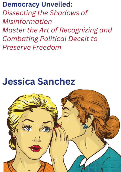 Democracy Unveiled: Dissecting the Shadows of Misinformation:Master Art Recognizing and Combating Political Deceit to Preserve Freedom