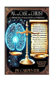 Title: AI vs The Case for Christ: An Impartial Evaluation of Evidence, Author: JW Carpenter