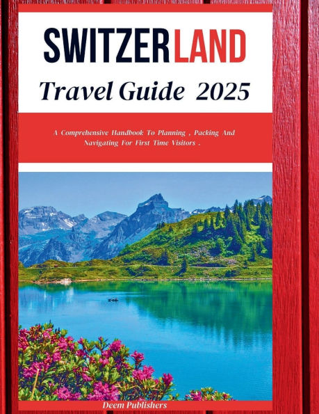 Switzerland Travel Guide 2025: Explore the Alps, Scenic Train Journeys, Lakeside Towns, Outdoor Adventures, & Cultural Treasures Heart of Europe