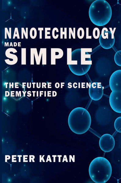 Nanotechnology Made Simple: The Future of Science, Demystified: