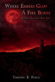 Title: Elements Incarnate: Where Embers Glow A Fire Burns:, Author: Timothy Forck
