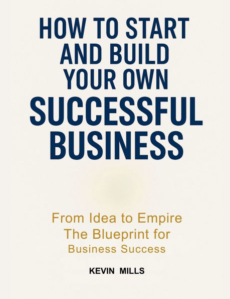 How to Start and Build Your Own Successful Business: From Idea Empire, The Business Blueprint