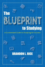 Title: The Blueprint to Studying: A Customized Guide to Studying for Success, Author: Brandon L. Rice