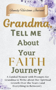 Title: Grandma, Tell Me About Your Faith Journey: A Guided Memoir with Prompts for Grandma to Write about Her Spiritual Growth Over the Years (and Everything in Between!), Author: Nora Ellison