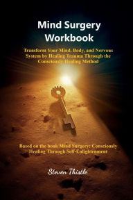 Title: Mind Surgery Workbook: Transform Your Mind, Body, and Nervous System by Healing Trauma Through the Consciously Healing Method, Author: Steven Thistle