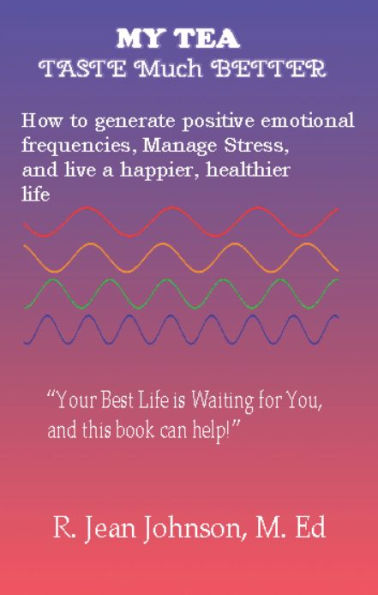 My Tea Taste Much Better: How to generate positive emotional frequencies, Manage Stress, and live a happier, healthier life