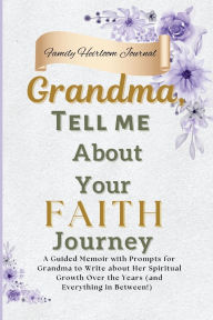 Title: Grandma, Tell Me About Your Faith Journey: A Guided Memoir with Prompts for Grandma to Write about Her Spiritual Growth Over the Years (and Everything in Between!), Author: Nora Ellison