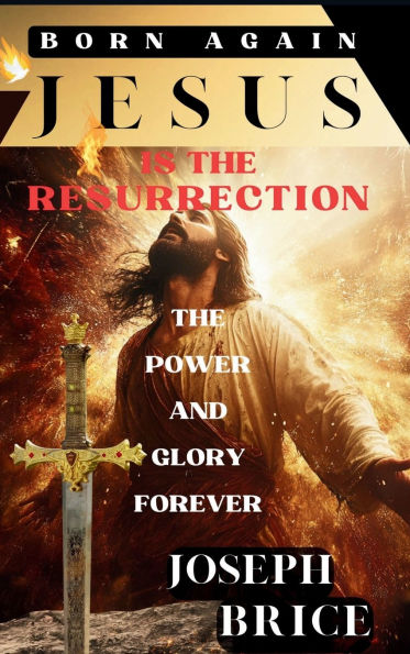 Born Again Jesus Is The Resurrection: Unveiling the Divine Mystery of Redemption and Eternal Life; Why Believers Need Not to Fear Death and Realize the POWER!