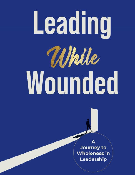 Leading While Wounded: A Journey To Wholeness In Leadership