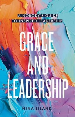 Grace and Leadership: A Nobody's Guide to Inspired Leadership