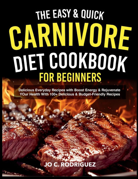 The Easy & Quick Carnivore Diet Cookbook for Beginners: Delicious Everyday Recipes With Boost Energy Rejuvenate Your Health 100+ Budget-Friendly