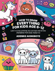 Title: How to draw everything for kids age 6-12: A beginner-friendly drawing book packed with simple steps and creative tips to help kids improve their artistic skills w, Author: Adenike Akingboye