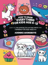 Title: How to draw everything for kids age 6-12: A beginner-friendly drawing book packed with simple steps and creative tips to help kids improve their artistic skills w, Author: Adenike Akingboye