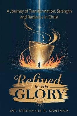 Refined By His Glory: A Journey of Transformation, Strength, and Radiance in Christ