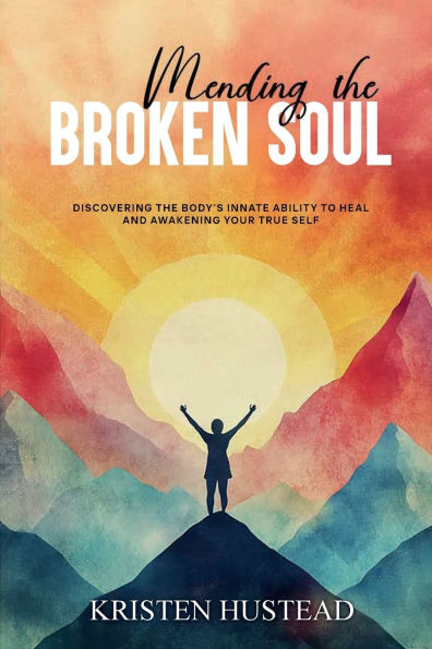 Mending the Broken Soul: Discovering the Body's Innate Ability to Heal and Awakening Your True Self