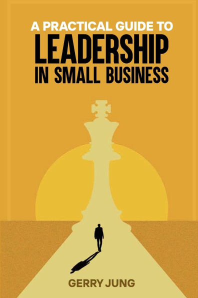 A PRACTICAL GUIDE TO LEADERSHIP SMALL BUSINESS