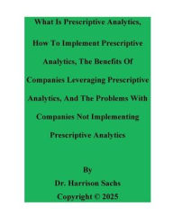 Title: What Is Prescriptive Analytics, How To Implement Prescriptive Analytics, The Benefits Of Using Prescriptive Analytics, Author: Dr. Harrison Sachs