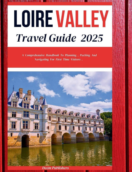 Loire Valley Travel Guide 2025: Discover France's Valley of Kings, Castles, Vineyards, Scenic Villages, Gardens, and Gourmet Experiences