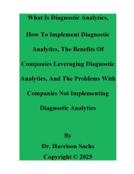 Title: What Is Diagnostic Analytics, How To Implement Diagnostic Analytics, And The Benefits Of Leveraging Diagnostic Analytics, Author: Dr. Harrison Sachs