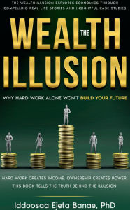 Title: THE WEALTH ILLUSION: Why Hard Work Alone Won't Build Your Future, Author: Iddoosaa Ejeta Banae