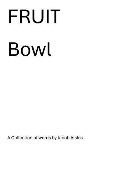 Fruit Bowl: A Collection of words by Jacob Aisles