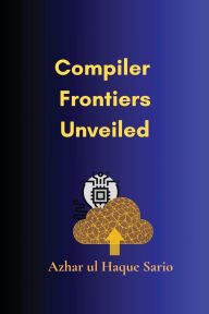 Title: Compiler Frontiers Unveiled, Author: Azhar Ul Haque Sario