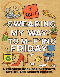 Title: SWEARING MY WAY TO M-F'ING FRIDAY: A COLORING BOOK FOR BURNOUTS, BITCHES AND BROKEN COPIERS, Author: deadlines&doodles co.