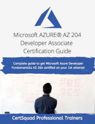 Title: Microsoft AZUREï¿½ AZ 204 Developer Associate Certification Guide: Complete guide to get Microsoft Azure Developer Fundamentals AZ 204 certified on your 1st attempt, Author: Certsquad Professional Trainers