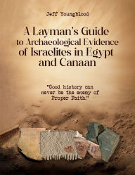 Title: A Layman's Guide to Archaeological Evidence of Israelites in Egypt and Canaan: Good History Can Never be The Enemy of Proper Faith, Author: Jeff Youngblood