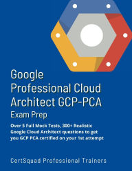 Title: Google Professional Cloud Architect GCP-PCA Exam Prep: Over 5 Full Mock Tests, 300+ Realistic Google Cloud Architect questions to get you GCP PCA certified on your 1st attempt, Author: Certsquad Professional Trainers