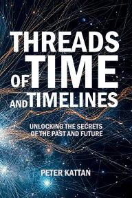 Title: Threads of Time and Timelines: Unlocking the Secrets of the Past and Future:, Author: Peter Kattan