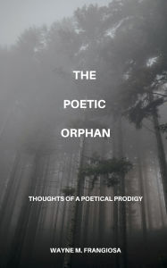 Title: The Poetic Orphan: Thoughts Of A Poetical Prodigy:, Author: Wayne Frangiosa