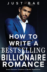 Title: How to Write a Bestselling Billionaire Romance: From Character Creation to Market Domination, Author: Just Bae