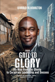 Title: From Grit to Glory: My Rise from the Ghetto to Corporate Leadership and Success, Author: Garold Hamilton