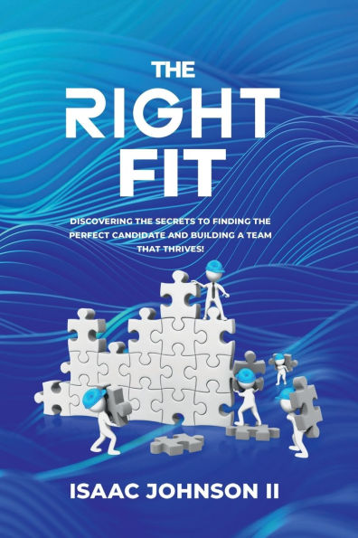 The Right Fit: Discovering Secrets To Finding Perfect Candidate And Building A Team That Thrives!