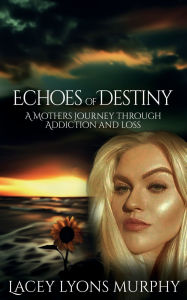 Title: Echoes of Destiny: A MOTHERS JOURNEY THROUGH ADDICTION AND LOSS, Author: Lacey Lyons Murphy