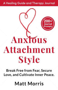 Title: Anxious Attachment Style: Break Free from Fear, Secure Love, and Cultivate Inner Peace (Therapy Journal):, Author: Matt Morris