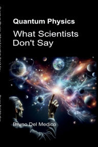 Title: Quantum Physics. What Scientists Don't Say: The implications of a theory that generates incredible perspectives, capable of changing the worldview., Author: Bruno Del Medico