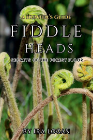 Title: A Hunters guide to Fiddleheads: Secrets to the Forest Floor, Author: Ira Logan