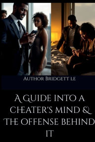 Title: A GUIDE INTO A CHEATER'S MIND & THE OFFENSE BEHIND IT, Author: BRIDGETT LE
