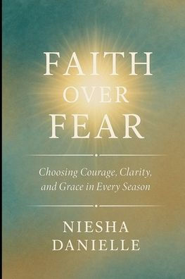 Faith Over Fear: Choosing Courage, Clarity, and Grace in Every Season