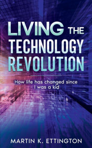 Title: Living the Technology Revolution: How life has changed since I was a kid, Author: Martin K. Ettington