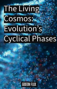 Title: The Living Cosmos: Evolution's Cyclical Phases:, Author: Gideon Flux