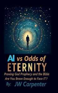 Title: AI vs Odds of Eternity: Proving God Prophecy and the Bible, Author: Jw Carpenter