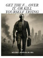 GET THE F... OVER IT, OR KILL YOURSELF TRYING TO FIX IT: No Excuses, No Victims-Just Forward Movement