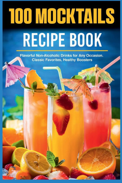100 Mocktails Recipe Book: Flavorful Non-Alcoholic Drinks for Any Occasion. Classic Favorites, Healthy Boosters
