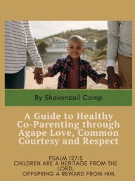 Title: A Guide to Healthy Co-Parenting through Agape Love, Common Courtesy and Respect, Author: Shavonzail Camp