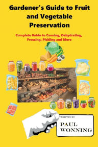 Title: Gardener's Guide to Fruit and Vegetable Preservation: Complete Guide to Canning, Dehydrating, Freezing, Pickling and More, Author: Paul R. Wonning
