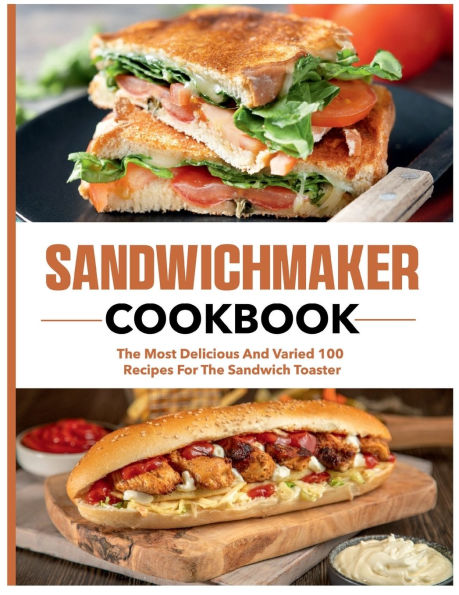 Sandwich Maker Cookbook: The most delicious and varied 100 recipes for the sandwich toaster